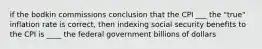 if the bodkin commissions conclusion that the CPI ___ the "true" inflation rate is correct, then indexing social security benefits to the CPI is ____ the federal government billions of dollars