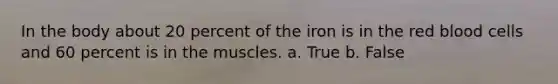 In the body about 20 percent ​of the iron is in the red blood cells and 60 percent is in the muscles. a. True b. False