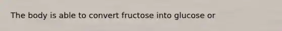 The body is able to convert fructose into glucose or