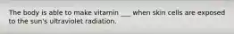 The body is able to make vitamin ___ when skin cells are exposed to the sun's ultraviolet radiation.