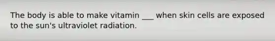 The body is able to make vitamin ___ when skin cells are exposed to the sun's ultraviolet radiation.