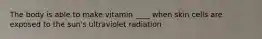 The body is able to make vitamin ____ when skin cells are exposed to the sun's ultraviolet radiation