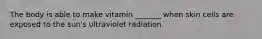 The body is able to make vitamin _______ when skin cells are exposed to the sun's ultraviolet radiation.