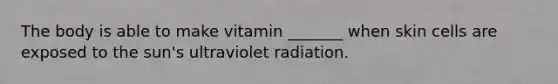 The body is able to make vitamin _______ when skin cells are exposed to the sun's ultraviolet radiation.