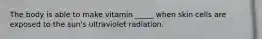 The body is able to make vitamin _____ when skin cells are exposed to the sun's ultraviolet radiation.