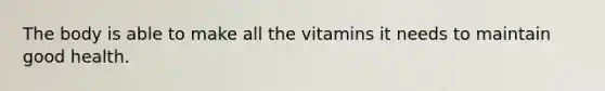 The body is able to make all the vitamins it needs to maintain good health.