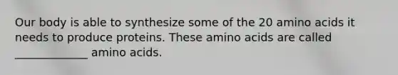 Our body is able to synthesize some of the 20 amino acids it needs to produce proteins. These amino acids are called _____________ amino acids.