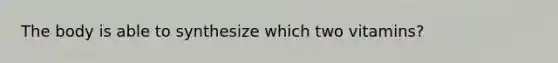 The body is able to synthesize which two vitamins?