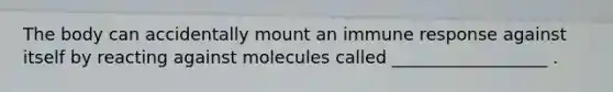 The body can accidentally mount an immune response against itself by reacting against molecules called __________________ .