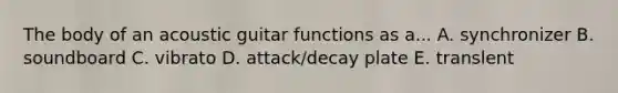 The body of an acoustic guitar functions as a... A. synchronizer B. soundboard C. vibrato D. attack/decay plate E. translent