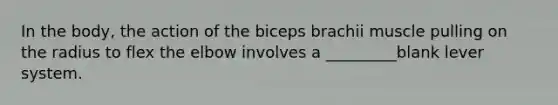 In the body, the action of the biceps brachii muscle pulling on the radius to flex the elbow involves a _________blank lever system.