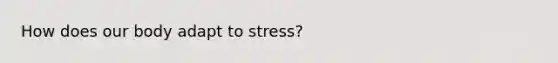 How does our body adapt to stress?