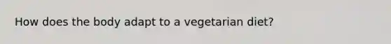 How does the body adapt to a vegetarian diet?