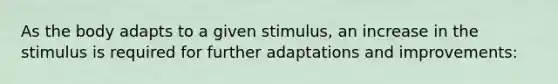 As the body adapts to a given stimulus, an increase in the stimulus is required for further adaptations and improvements: