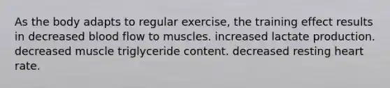 As the body adapts to regular exercise, the training effect results in decreased blood flow to muscles. increased lactate production. decreased muscle triglyceride content. decreased resting heart rate.