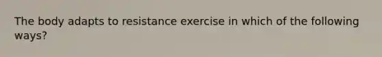 The body adapts to resistance exercise in which of the following ways?