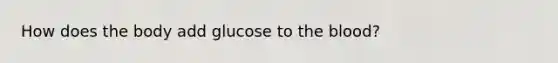 How does the body add glucose to the blood?