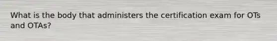 What is the body that administers the certification exam for OTs and OTAs?