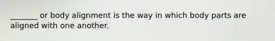 _______ or body alignment is the way in which body parts are aligned with one another.