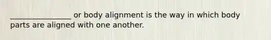 ________________ or body alignment is the way in which body parts are aligned with one another.