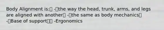 Body Alignment is: -the way the head, trunk, arms, and legs are aligned with another -the same as body mechanics -Base of support -Ergonomics