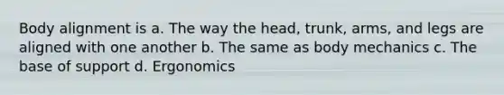 Body alignment is a. The way the head, trunk, arms, and legs are aligned with one another b. The same as body mechanics c. The base of support d. Ergonomics