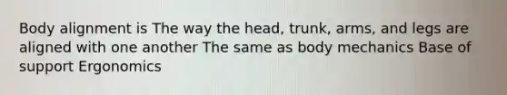 Body alignment is The way the head, trunk, arms, and legs are aligned with one another The same as body mechanics Base of support Ergonomics