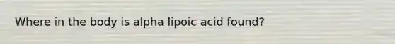 Where in the body is alpha lipoic acid found?