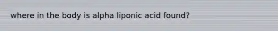 where in the body is alpha liponic acid found?