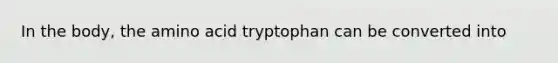 In the body, the amino acid tryptophan can be converted into