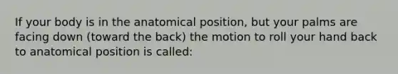 If your body is in the anatomical position, but your palms are facing down (toward the back) the motion to roll your hand back to anatomical position is called: