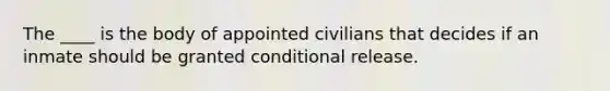 The ____ is the body of appointed civilians that decides if an inmate should be granted conditional release.