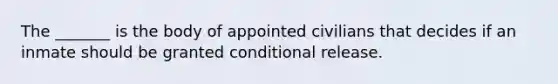 The _______ is the body of appointed civilians that decides if an inmate should be granted conditional release.