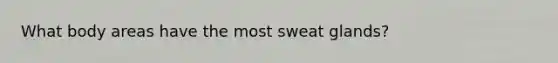 What body areas have the most sweat glands?