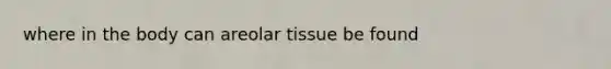 where in the body can areolar tissue be found