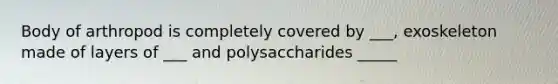 Body of arthropod is completely covered by ___, exoskeleton made of layers of ___ and polysaccharides _____