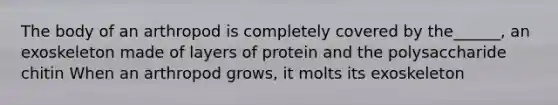 The body of an arthropod is completely covered by the______, an exoskeleton made of layers of protein and the polysaccharide chitin When an arthropod grows, it molts its exoskeleton