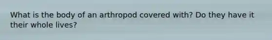 What is the body of an arthropod covered with? Do they have it their whole lives?