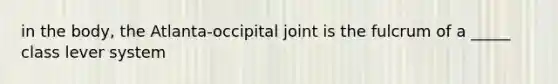 in the body, the Atlanta-occipital joint is the fulcrum of a _____ class lever system