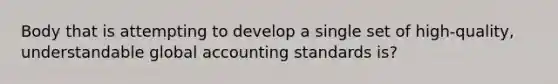 Body that is attempting to develop a single set of high-quality, understandable global accounting standards is?