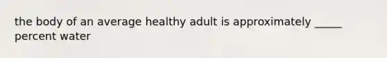 the body of an average healthy adult is approximately _____ percent water