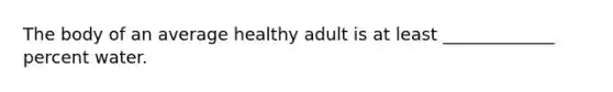 The body of an average healthy adult is at least _____________ percent water.