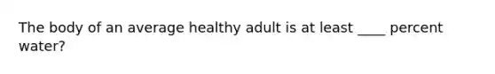 The body of an average healthy adult is at least ____ percent water?