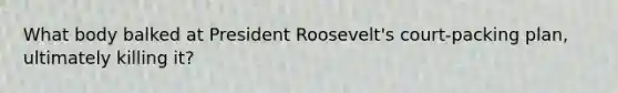 What body balked at President Roosevelt's court-packing plan, ultimately killing it?