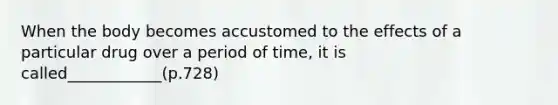 When the body becomes accustomed to the effects of a particular drug over a period of time, it is called____________(p.728)