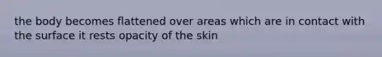 the body becomes ﬂattened over areas which are in contact with the surface it rests opacity of the skin