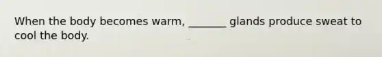 When the body becomes warm, _______ glands produce sweat to cool the body.