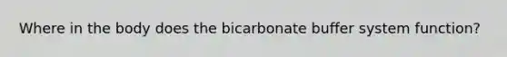 Where in the body does the bicarbonate buffer system function?