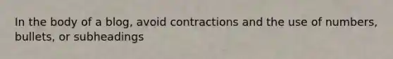 In the body of a blog, avoid contractions and the use of numbers, bullets, or subheadings