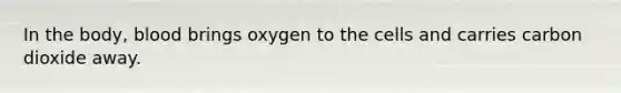 In the body, blood brings oxygen to the cells and carries carbon dioxide away.